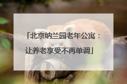 北京纳兰园老年公寓：让养老享受不再单调