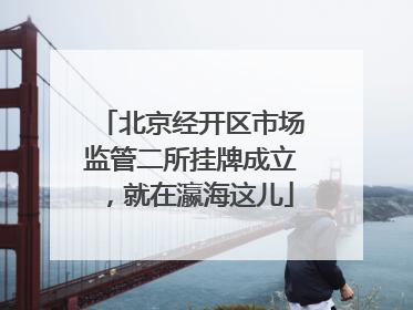 北京经开区市场监管二所挂牌成立，就在瀛海这儿