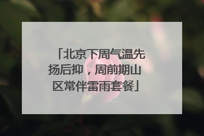 北京下周气温先扬后抑，周前期山区常伴雷雨套餐