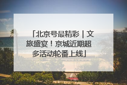 北京号最精彩｜文旅盛宴！京城近期超多活动轮番上线
