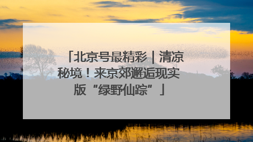 北京号最精彩｜清凉秘境！来京郊邂逅现实版“绿野仙踪”