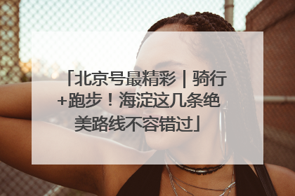 北京号最精彩｜骑行+跑步！海淀这几条绝美路线不容错过
