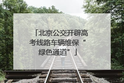 北京公交开辟高考线路车辆维保“绿色通道”