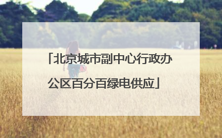北京城市副中心行政办公区百分百绿电供应