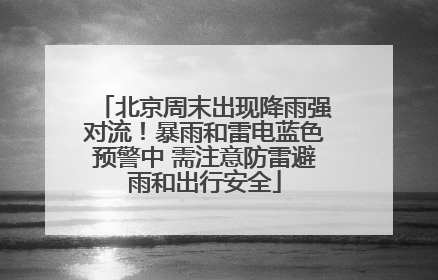 北京周末出现降雨强对流！暴雨和雷电蓝色预警中 需注意防雷避雨和出行安全