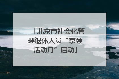 北京市社会化管理退休人员“京颐活动月”启动