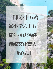 北京市五路通小学六十五周年校庆演绎传统文化育人新范式