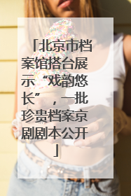 北京市档案馆搭台展示“戏韵悠长”，一批珍贵档案京剧剧本公开