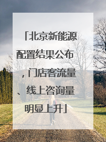 北京新能源配置结果公布，门店客流量、线上咨询量明显上升