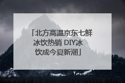北方高温京东七鲜冰饮热销 DIY冰饮成今夏新潮