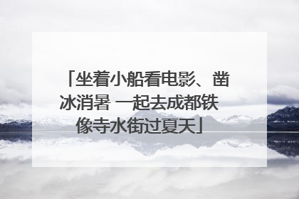 坐着小船看电影、凿冰消暑 一起去成都铁像寺水街过夏天