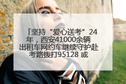 坚持“爱心送考”24年，西安41000余辆出租车网约车继续守护赴考路拨打95128 或者88880000均可报名参加一对一送考