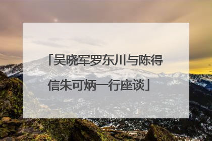 吴晓军罗东川与陈得信朱可炳一行座谈