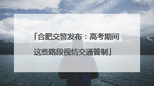 合肥交警发布：高考期间这些路段视情交通管制