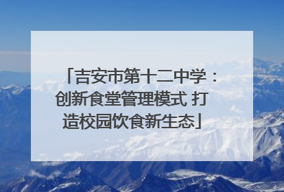 吉安市第十二中学：创新食堂管理模式 打造校园饮食新生态