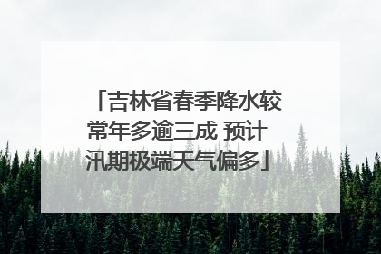 吉林省春季降水较常年多逾三成 预计汛期极端天气偏多