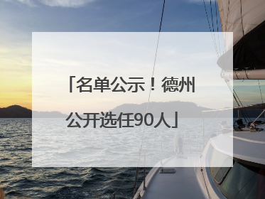 名单公示！德州公开选任90人