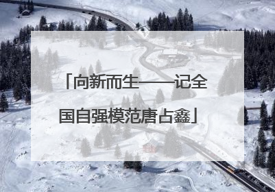 向新而生——记全国自强模范唐占鑫