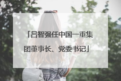 吕智强任中国一重集团董事长、党委书记
