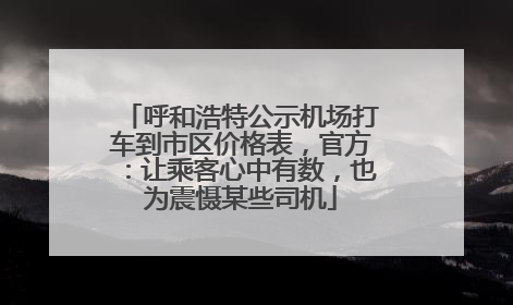 呼和浩特公示机场打车到市区价格表，官方：让乘客心中有数，也为震慑某些司机