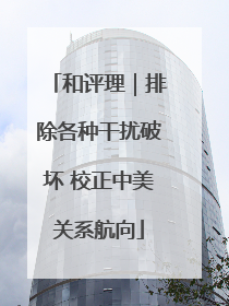 和评理｜排除各种干扰破坏 校正中美关系航向