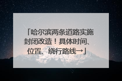 哈尔滨两条道路实施封闭改造！具体时间、位置、绕行路线→