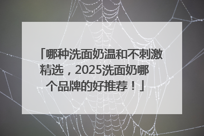 哪种洗面奶温和不刺激精选，2025洗面奶哪个品牌的好推荐！
