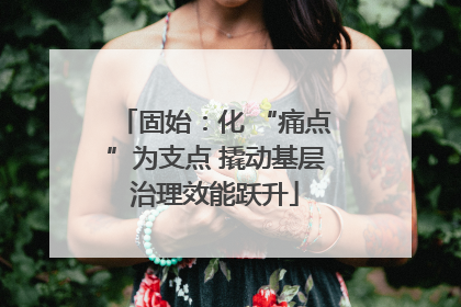 固始：化 “痛点”为支点 撬动基层治理效能跃升