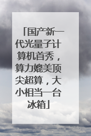 国产新一代光量子计算机首秀，算力媲美顶尖超算，大小相当一台冰箱