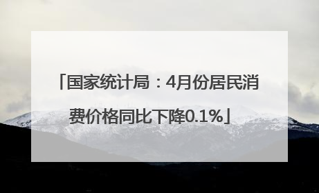 国家统计局：4月份居民消费价格同比下降0.1%