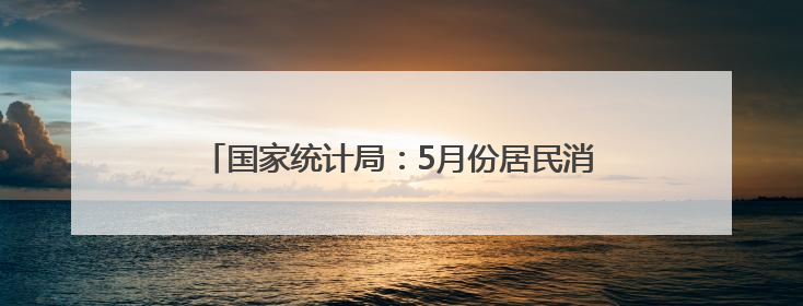 国家统计局：5月份居民消费价格同比下降0.1%