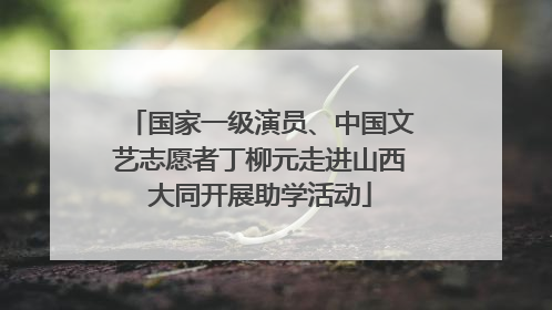 国家一级演员、中国文艺志愿者丁柳元走进山西大同开展助学活动