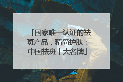 国家唯一认证的祛斑产品，精简护肤：中国祛斑十大名牌