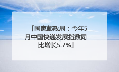 国家邮政局：今年5月中国快递发展指数同比增长5.7%