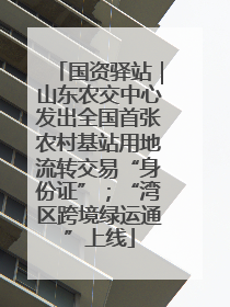 国资驿站｜山东农交中心发出全国首张农村基站用地流转交易“身份证”；“湾区跨境绿运通”上线