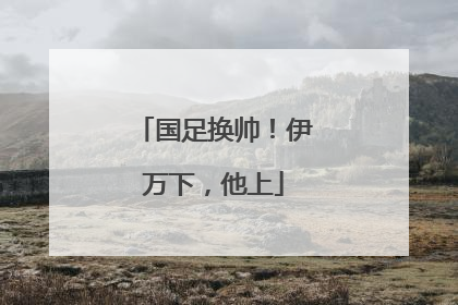 国足换帅！伊万下，他上