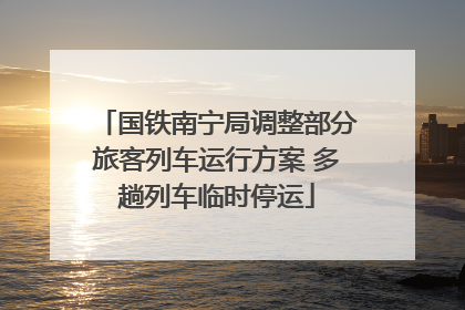国铁南宁局调整部分旅客列车运行方案 多趟列车临时停运