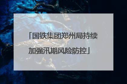 国铁集团郑州局持续加强汛期风险防控