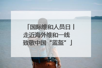 国际维和人员日丨走近海外维和一线 致敬中国“蓝盔”