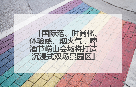 国际范、时尚化、体验感、烟火气，啤酒节崂山会场将打造沉浸式双场景园区