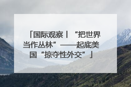 国际观察丨“把世界当作丛林”——起底美国“掠夺性外交”