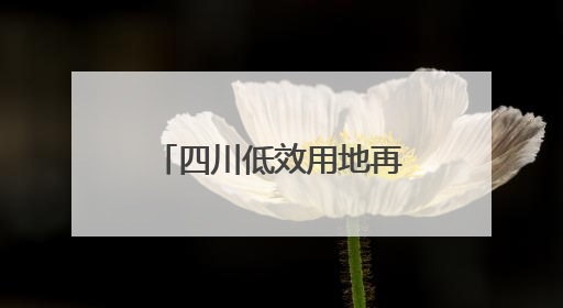四川低效用地再开发试点范围已扩大到6个城市