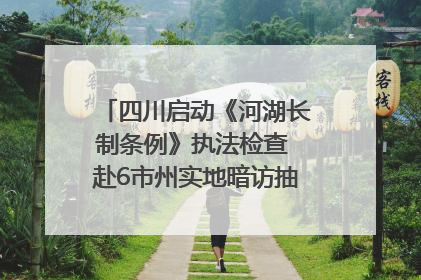 四川启动《河湖长制条例》执法检查 赴6市州实地暗访抽查｜四川人大之声