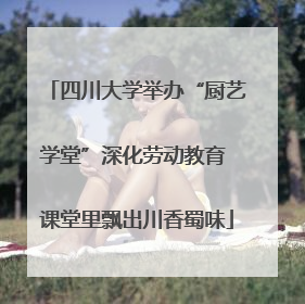 四川大学举办“厨艺学堂”深化劳动教育 课堂里飘出川香蜀味