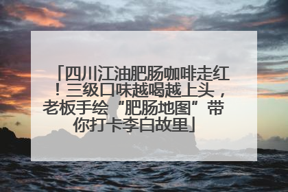 四川江油肥肠咖啡走红！三级口味越喝越上头，老板手绘“肥肠地图”带你打卡李白故里