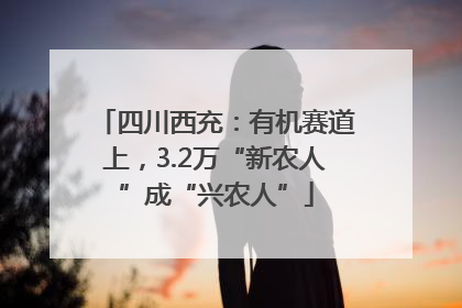 四川西充：有机赛道上，3.2万“新农人”成“兴农人”