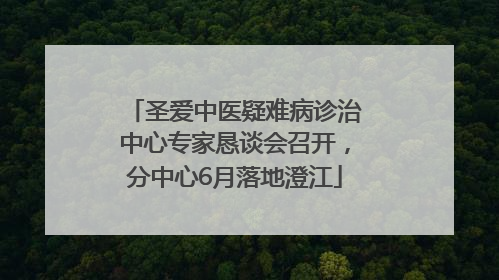 圣爱中医疑难病诊治中心专家恳谈会召开，分中心6月落地澄江