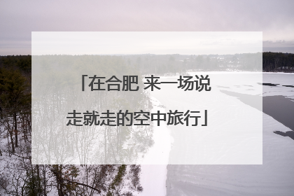 在合肥 来一场说走就走的空中旅行