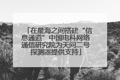 在星海之间搭建“信息通道”中国电科网络通信研究院为天问二号探测器提供支持
