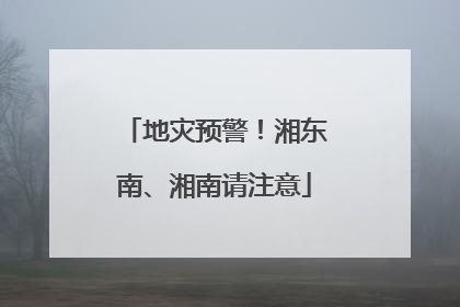 地灾预警！湘东南、湘南请注意